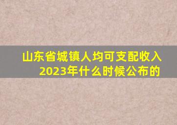 山东省城镇人均可支配收入2023年什么时候公布的