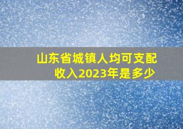 山东省城镇人均可支配收入2023年是多少