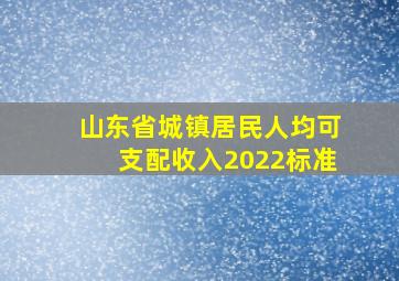 山东省城镇居民人均可支配收入2022标准