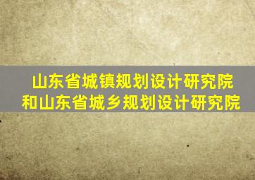 山东省城镇规划设计研究院和山东省城乡规划设计研究院