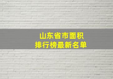 山东省市面积排行榜最新名单