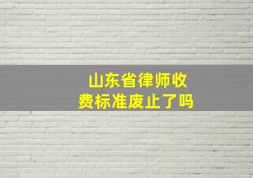 山东省律师收费标准废止了吗