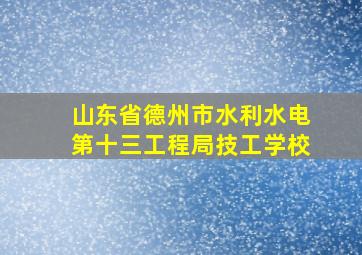 山东省德州市水利水电第十三工程局技工学校