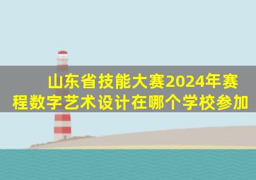 山东省技能大赛2024年赛程数字艺术设计在哪个学校参加