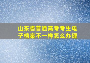 山东省普通高考考生电子档案不一样怎么办理