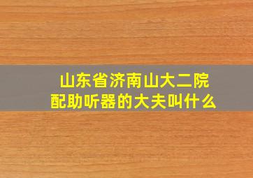 山东省济南山大二院配助听器的大夫叫什么