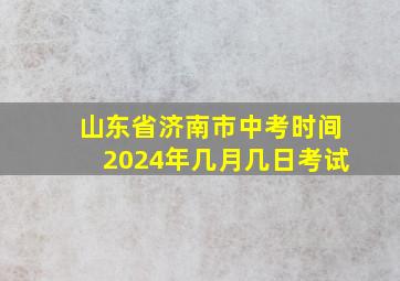 山东省济南市中考时间2024年几月几日考试