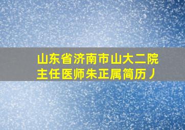 山东省济南市山大二院主任医师朱正属简历丿