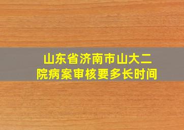 山东省济南市山大二院病案审核要多长时间