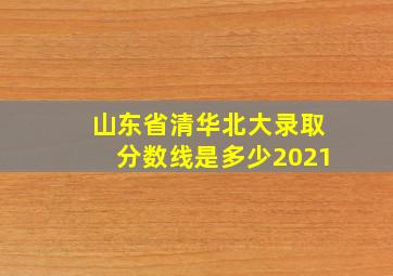 山东省清华北大录取分数线是多少2021