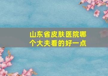 山东省皮肤医院哪个大夫看的好一点