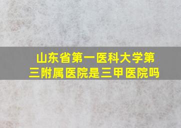 山东省第一医科大学第三附属医院是三甲医院吗