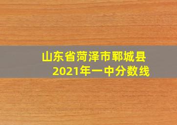 山东省菏泽市郓城县2021年一中分数线