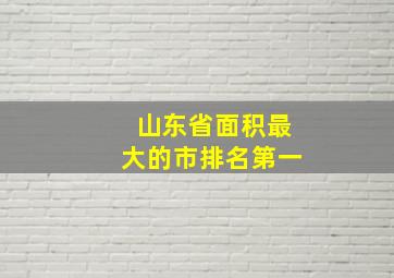 山东省面积最大的市排名第一