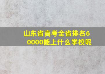 山东省高考全省排名60000能上什么学校呢