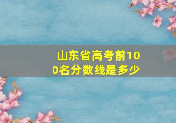 山东省高考前100名分数线是多少