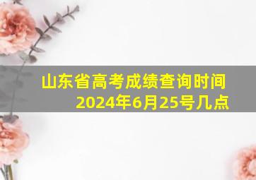 山东省高考成绩查询时间2024年6月25号几点