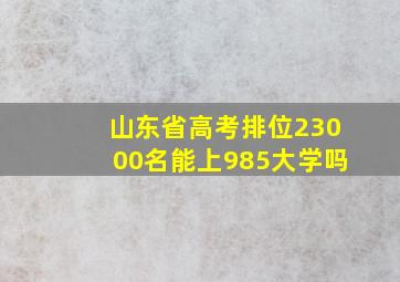 山东省高考排位23000名能上985大学吗