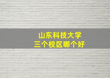 山东科技大学三个校区哪个好