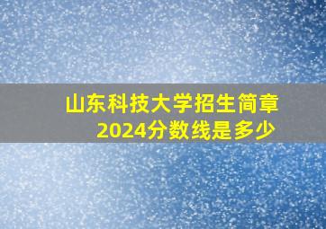 山东科技大学招生简章2024分数线是多少