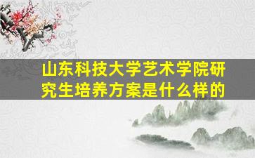 山东科技大学艺术学院研究生培养方案是什么样的