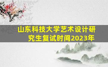 山东科技大学艺术设计研究生复试时间2023年