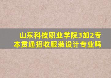 山东科技职业学院3加2专本贯通招收服装设计专业吗