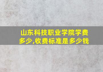 山东科技职业学院学费多少,收费标准是多少钱