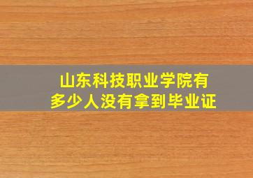 山东科技职业学院有多少人没有拿到毕业证