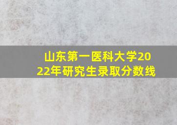 山东第一医科大学2022年研究生录取分数线