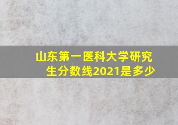 山东第一医科大学研究生分数线2021是多少