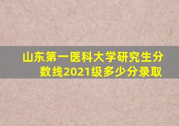 山东第一医科大学研究生分数线2021级多少分录取