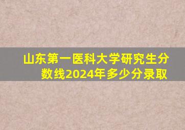 山东第一医科大学研究生分数线2024年多少分录取