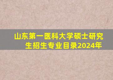 山东第一医科大学硕士研究生招生专业目录2024年