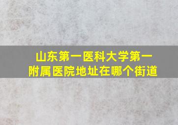 山东第一医科大学第一附属医院地址在哪个街道