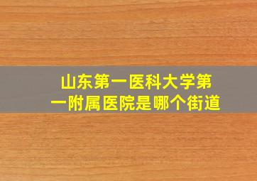 山东第一医科大学第一附属医院是哪个街道