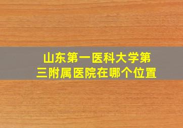 山东第一医科大学第三附属医院在哪个位置