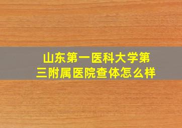 山东第一医科大学第三附属医院查体怎么样