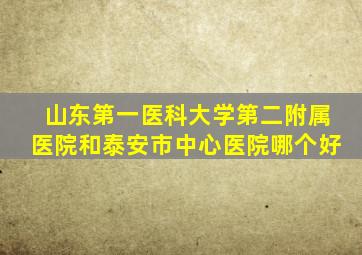 山东第一医科大学第二附属医院和泰安市中心医院哪个好