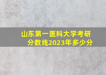 山东第一医科大学考研分数线2023年多少分