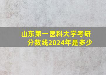 山东第一医科大学考研分数线2024年是多少