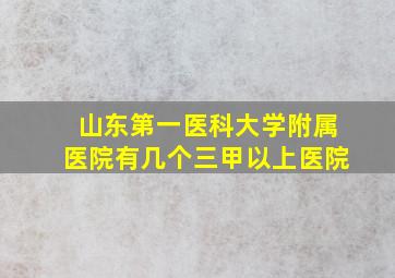 山东第一医科大学附属医院有几个三甲以上医院