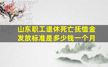 山东职工退休死亡抚恤金发放标准是多少钱一个月