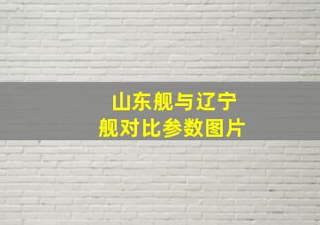 山东舰与辽宁舰对比参数图片