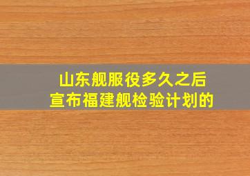 山东舰服役多久之后宣布福建舰检验计划的