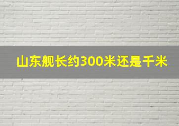 山东舰长约300米还是千米