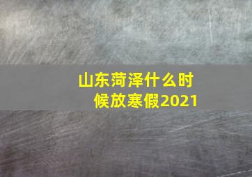 山东菏泽什么时候放寒假2021