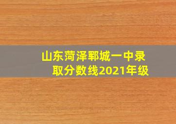 山东菏泽郓城一中录取分数线2021年级