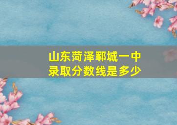 山东菏泽郓城一中录取分数线是多少