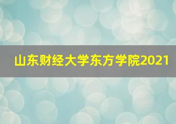 山东财经大学东方学院2021